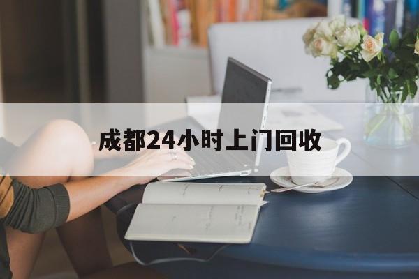 永州最新成都24小时上门回收方法分析(最方便真实的永州成都24小时上门回收废品电话方法)