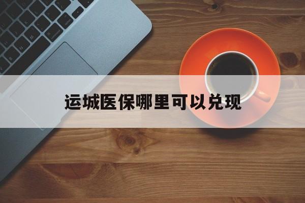 永州最新运城医保哪里可以兑现方法分析(最方便真实的永州运城医保局在哪里方法)