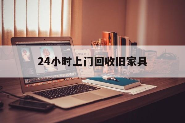 永州最新24小时上门回收旧家具方法分析(最方便真实的永州附近上门回收旧家具方法)